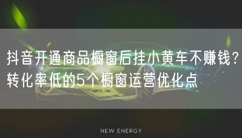 抖音开通商品橱窗后挂小黄车不赚钱？转化率低的5个橱窗运营优化点