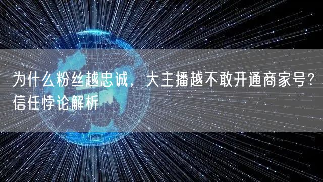 为什么粉丝越忠诚，大主播越不敢开通商家号？信任悖论解析