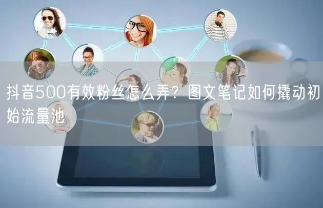 抖音500有效粉丝怎么弄？图文笔记如何撬动初始流量池
