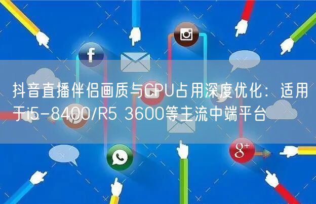 抖音直播伴侣画质与CPU占用深度优化：适用于i5-8400/R5 3600等主流