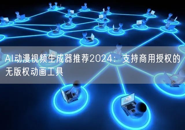 AI动漫视频生成器推荐2024：支持商用授权的无版权动画工具