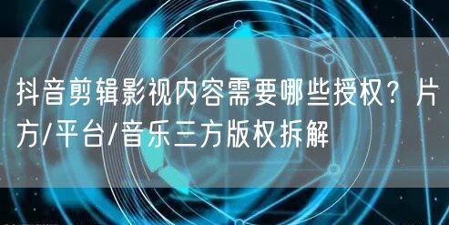 抖音剪辑影视内容需要哪些授权?片方/平台/音乐三方版权拆解