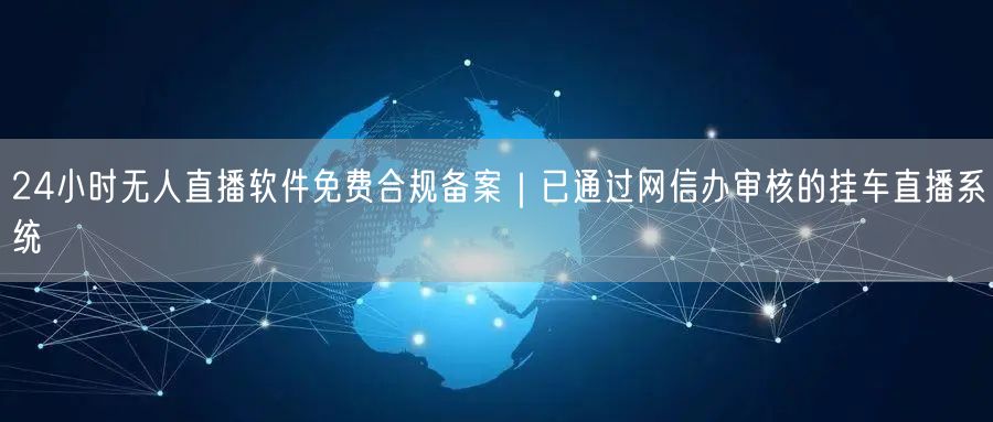 24小时无人直播软件免费合规备案｜已通过网信办审核的挂车直播系统