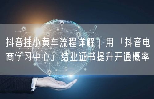 抖音挂小黄车流程详解｜用「抖音电商学习中心」结业证书提升开通概率