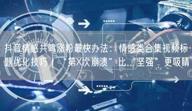抖音情感共鸣涨粉最快办法：情感类合集视频标题优化技巧｜“第X次崩溃”比“坚强”更