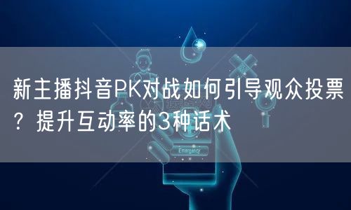 新主播抖音PK对战如何引导观众投票？提升互动率的3种话术