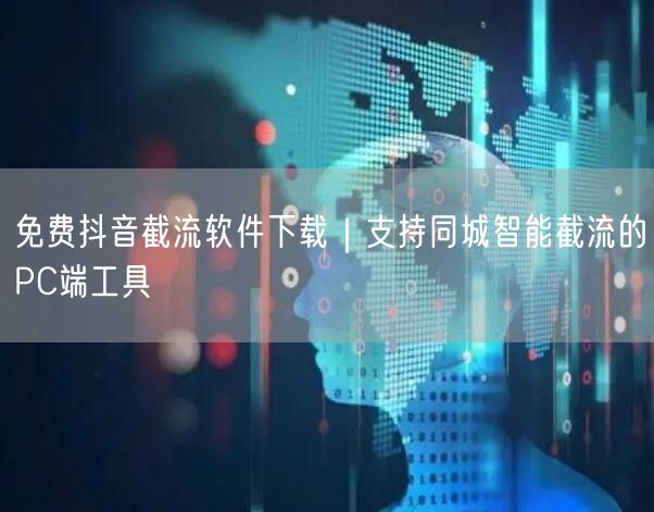 免费抖音截流软件下载|支持同城智能截流的PC端工具