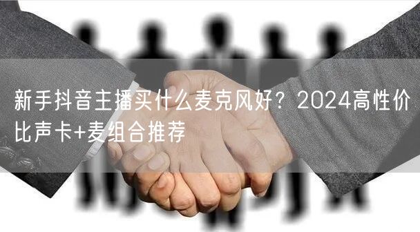 新手抖音主播买什么麦克风好?2024高性价比声卡+麦组合推荐