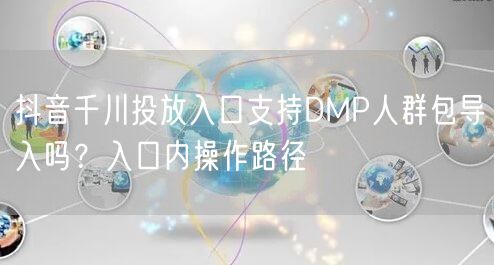 抖音千川投放入口支持DMP人群包导入吗？入口内操作路径