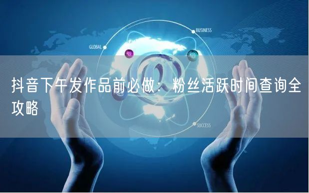 抖音下午发作品前必做：粉丝活跃时间查询全攻略