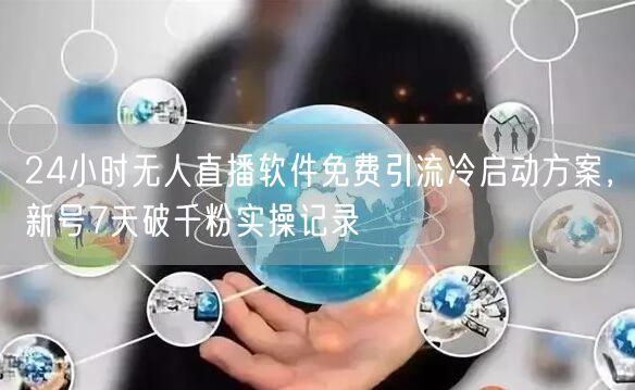 24小时无人直播软件免费引流冷启动方案，新号7天破千粉实操记录