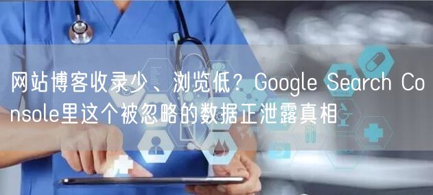 网站博客收录少、浏览低？Google Search Console里这个被忽略的