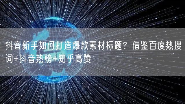 抖音新手如何打造爆款素材标题？借鉴百度热搜词+抖音热榜+知乎高赞
