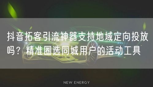 抖音拓客引流神器支持地域定向投放吗？精准圈选同城用户的活动工具