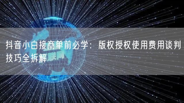 抖音小白接商单前必学:版权授权使用费用谈判技巧全拆解