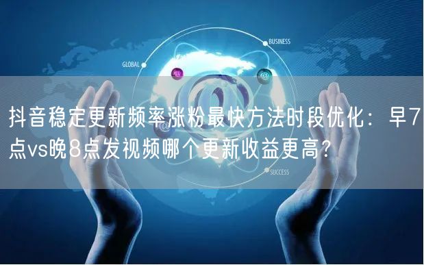 抖音稳定更新频率涨粉最快方法时段优化:早7点vs晚8点发视频哪个更新收益更高?