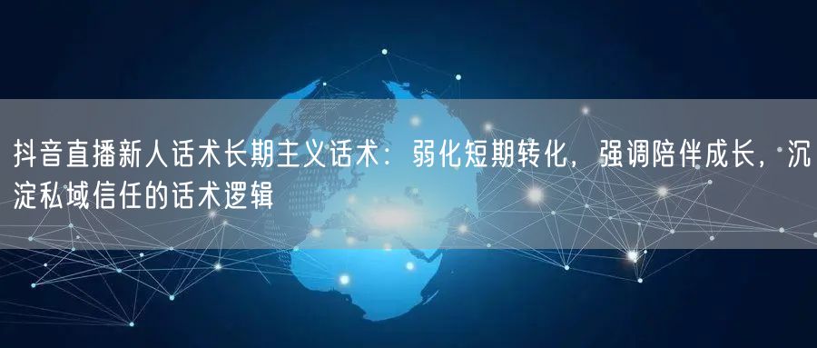 抖音直播新人话术长期主义话术：弱化短期转化，强调陪伴成长，沉淀私域信任的话术逻辑