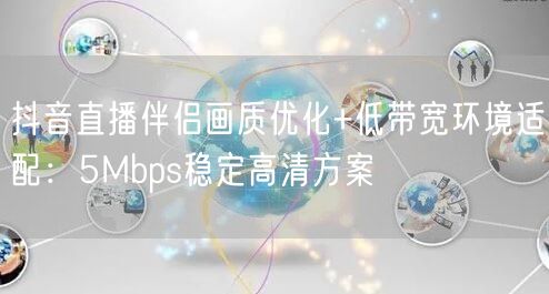 抖音直播伴侣画质优化+低带宽环境适配：5Mbps稳定高清方案