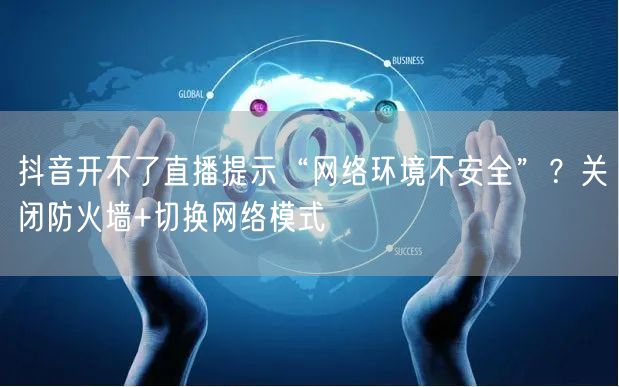 抖音开不了直播提示“网络环境不安全”？关闭防火墙+切换网络模式