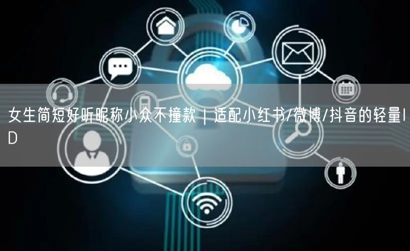 女生简短好听昵称小众不撞款｜适配小红书/微博/抖音的轻量ID