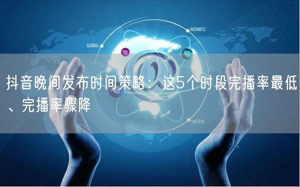 抖音晚间发布时间策略：这5个时段完播率最低、完播率骤降