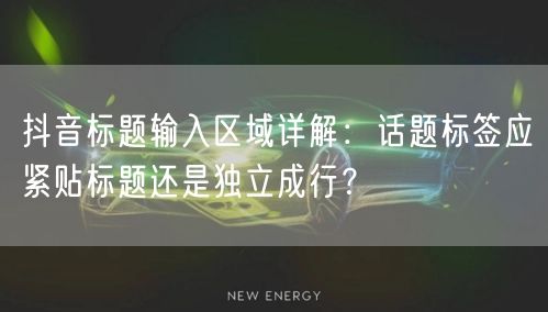 抖音标题输入区域详解:话题标签应紧贴标题还是独立成行?
