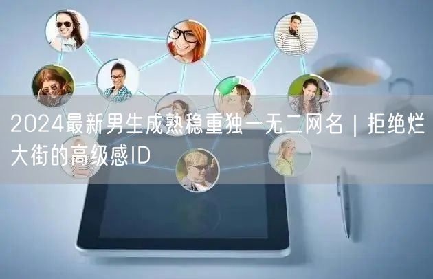 2024最新男生成熟稳重独一无二网名|拒绝烂大街的高级感ID