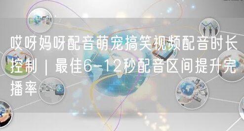 哎呀妈呀配音萌宠搞笑视频配音时长控制|最佳6-12秒配音区间提升完播率