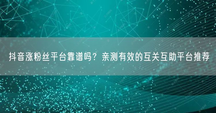 抖音涨粉丝平台靠谱吗?亲测有效的互关互助平台推荐