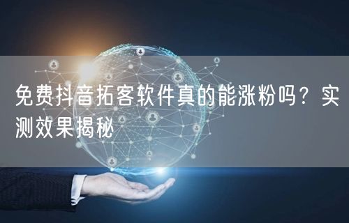 免费抖音拓客软件真的能涨粉吗?实测效果揭秘