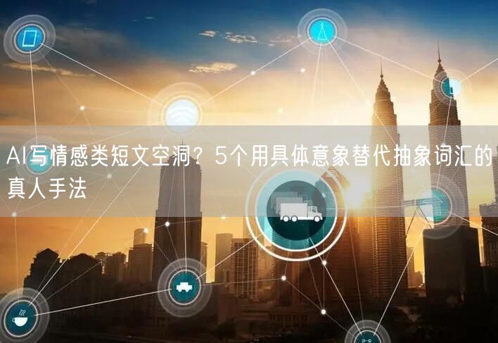 AI写情感类短文空洞?5个用具体意象替代抽象词汇的真人手法