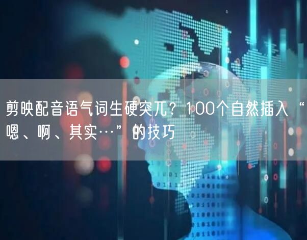 剪映配音语气词生硬突兀？100个自然插入“嗯、啊、其实…”的技巧