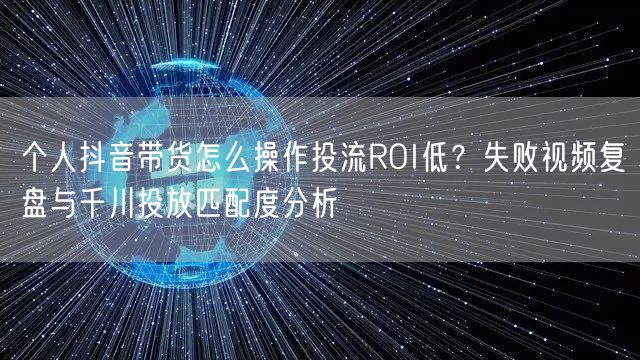 个人抖音带货怎么操作投流ROI低？失败视频复盘与千川投放匹配度分析