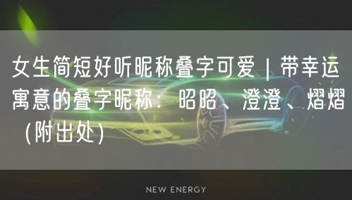 女生简短好听昵称叠字可爱｜带幸运寓意的叠字昵称：昭昭、澄澄、熠熠（附出处）