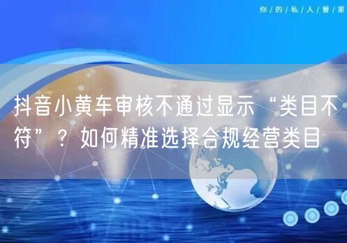 抖音小黄车审核不通过显示“类目不符”？如何精准选择合规经营类目