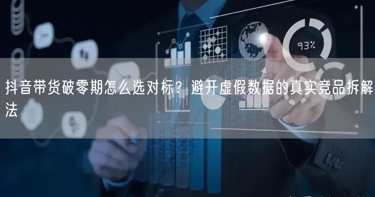 抖音带货破零期怎么选对标？避开虚假数据的真实竞品拆解法