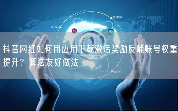 抖音网红如何用应用下载激活奖励反哺账号权重提升？算法友好做法