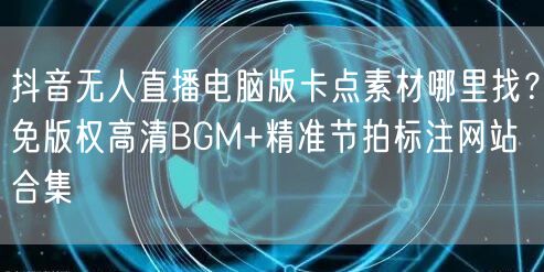 抖音无人直播电脑版卡点素材哪里找？免版权高清BGM+精准节拍标注网站合集