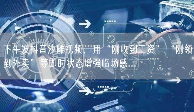 下午发抖音沙雕视频，用“刚收到工资”“刚领到外卖”等即时状态增强临场感