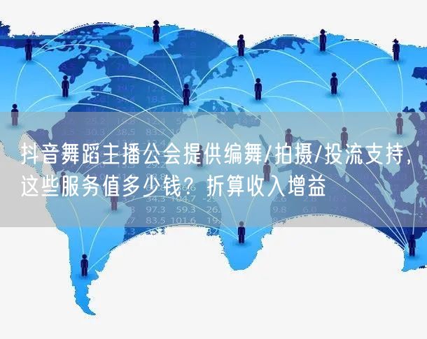 抖音舞蹈主播公会提供编舞/拍摄/投流支持，这些服务值多少钱？折算收入增益