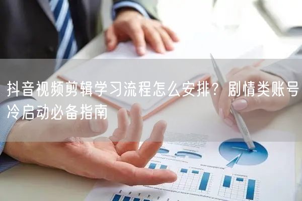 抖音视频剪辑学习流程怎么安排?剧情类账号冷启动必备指南