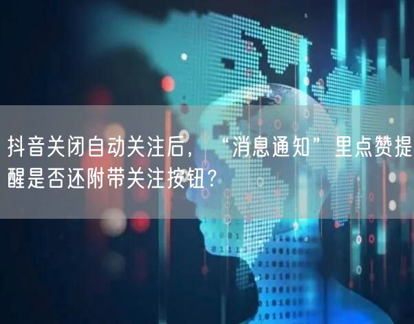 抖音关闭自动关注后,“消息通知”里点赞提醒是否还附带关注按钮?