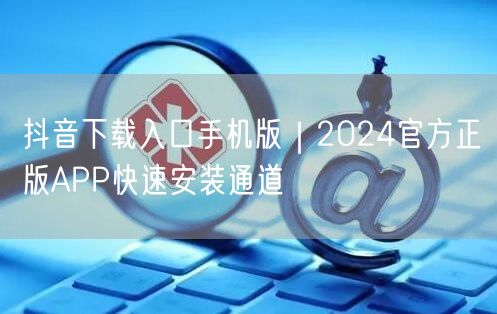 抖音下载入口手机版|2024官方正版APP快速安装通道