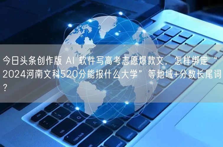 今日头条创作版 AI 软件写高考志愿爆款文,怎样绑定“2024河南文科520分能