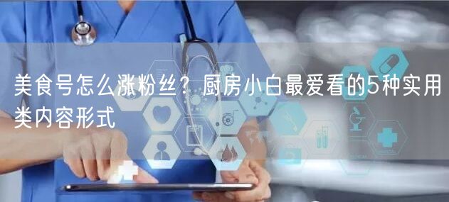 美食号怎么涨粉丝？厨房小白最爱看的5种实用类内容形式