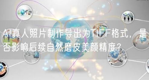 AI真人照片制作导出为TIFF格式，是否影响后续自然磨皮美颜精度？