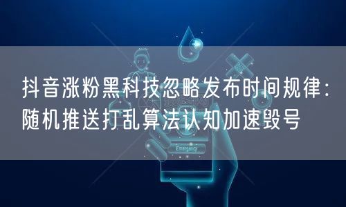 抖音涨粉黑科技忽略发布时间规律:随机推送打乱算法认知加速毁号