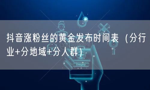 抖音涨粉丝的黄金发布时间表（分行业+分地域+分人群）