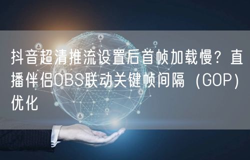 抖音超清推流设置后首帧加载慢?直播伴侣OBS联动关键帧间隔(GOP)优化