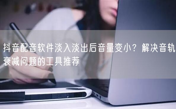 抖音配音软件淡入淡出后音量变小？解决音轨衰减问题的工具推荐